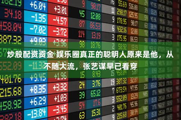 炒股配资资金 娱乐圈真正的聪明人原来是他，从不随大流，张艺谋早已看穿