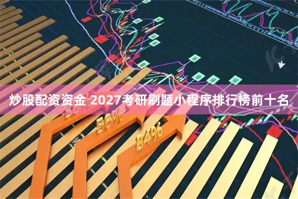 炒股配资资金 2027考研刷题小程序排行榜前十名