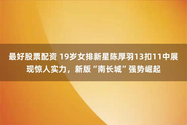 最好股票配资 19岁女排新星陈厚羽13扣11中展现惊人实力，新版“南长城”强势崛起