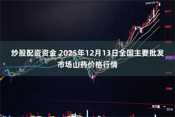 炒股配资资金 2025年12月13日全国主要批发市场山药价格行情