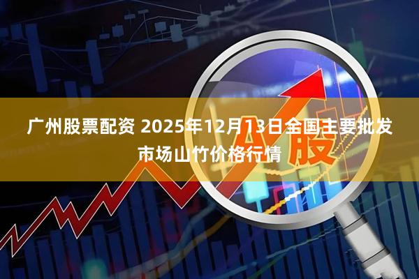 广州股票配资 2025年12月13日全国主要批发市场山竹价格行情