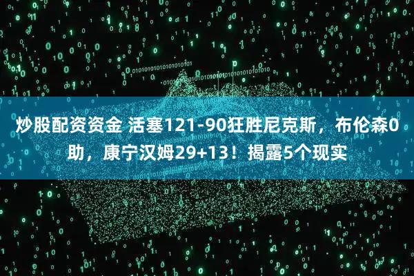 炒股配资资金 活塞121-90狂胜尼克斯，布伦森0助，康宁汉姆29+13！揭露5个现实