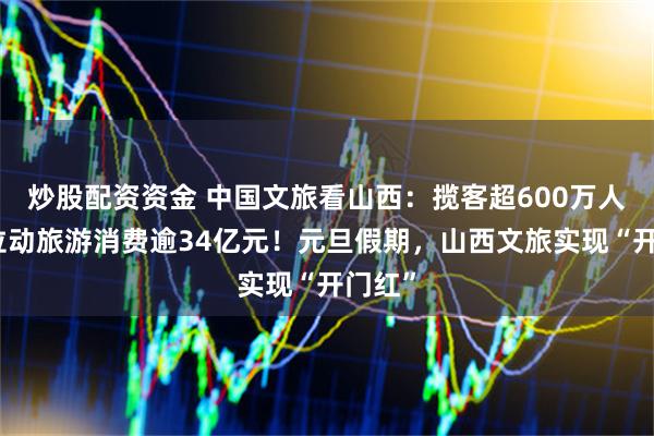 炒股配资资金 中国文旅看山西：揽客超600万人次，拉动旅游消费逾34亿元！元旦假期，山西文旅实现“开门红”