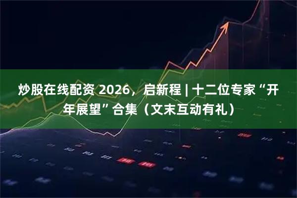 炒股在线配资 2026，启新程 | 十二位专家“开年展望”合集（文末互动有礼）