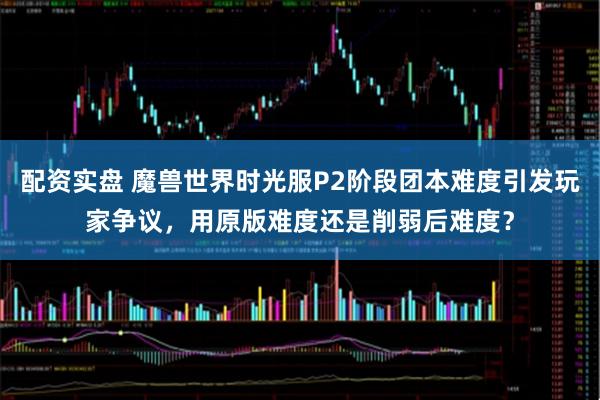 配资实盘 魔兽世界时光服P2阶段团本难度引发玩家争议，用原版难度还是削弱后难度？