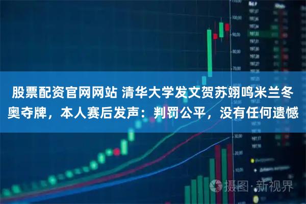 股票配资官网网站 清华大学发文贺苏翊鸣米兰冬奥夺牌，本人赛后发声：判罚公平，没有任何遗憾