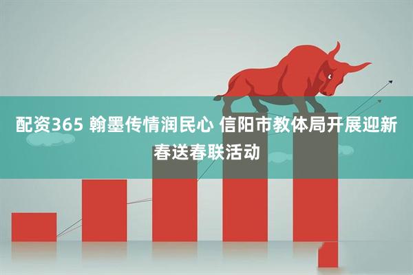 配资365 翰墨传情润民心 信阳市教体局开展迎新春送春联活动