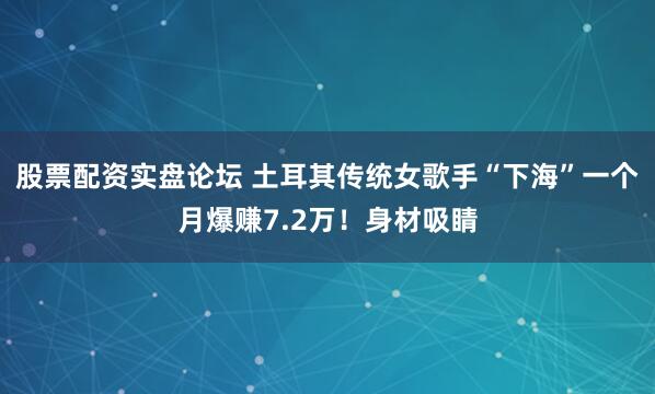 股票配资实盘论坛 土耳其传统女歌手“下海”一个月爆赚7.2万！身材吸睛