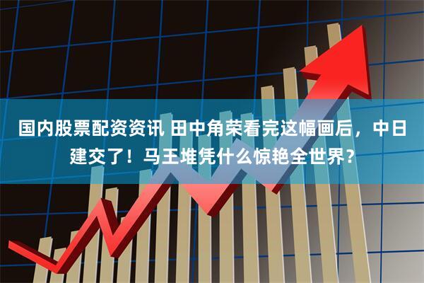 国内股票配资资讯 田中角荣看完这幅画后，中日建交了！马王堆凭什么惊艳全世界？