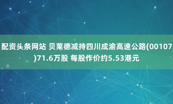 配资头条网站 贝莱德减持四川成渝高速公路(00107)71.6万股 每股作价约5.53港元