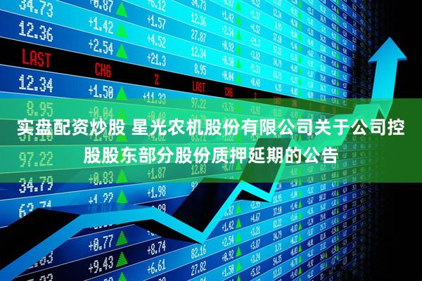 实盘配资炒股 星光农机股份有限公司关于公司控股股东部分股份质押延期的公告