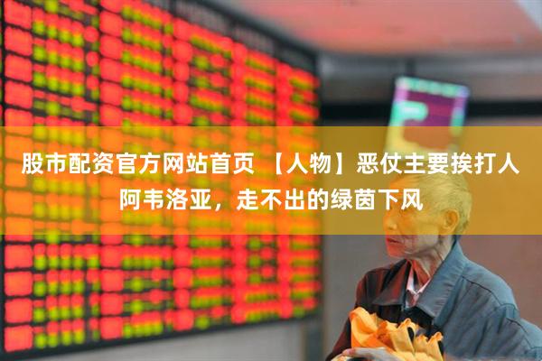 股市配资官方网站首页 【人物】恶仗主要挨打人阿韦洛亚，走不出的绿茵下风