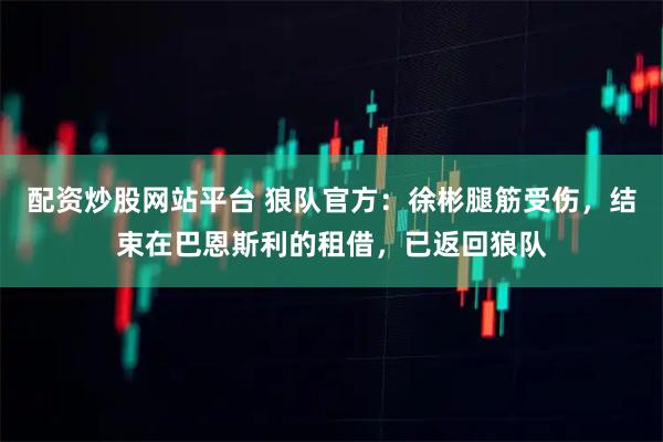 配资炒股网站平台 狼队官方：徐彬腿筋受伤，结束在巴恩斯利的租借，已返回狼队