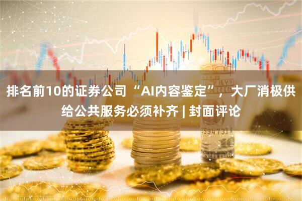 排名前10的证券公司 “AI内容鉴定”，大厂消极供给公共服务必须补齐 | 封面评论