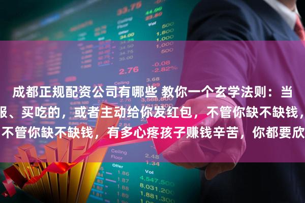 成都正规配资公司有哪些 教你一个玄学法则：当你的孩子主动给你买衣服、买吃的，或者主动给你发红包，不管你缺不缺钱，有多心疼孩子赚钱辛苦，你都要欣然的收下