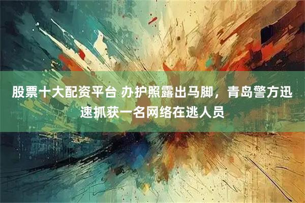 股票十大配资平台 办护照露出马脚，青岛警方迅速抓获一名网络在逃人员