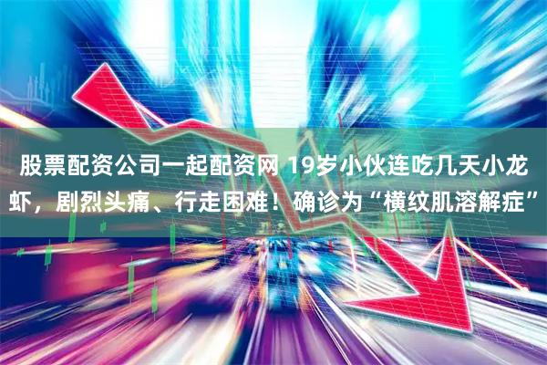 股票配资公司一起配资网 19岁小伙连吃几天小龙虾，剧烈头痛、行走困难！确诊为“横纹肌溶解症”