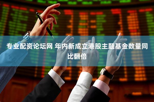 专业配资论坛网 年内新成立港股主题基金数量同比翻倍