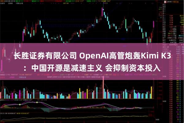 长胜证券有限公司 OpenAI高管炮轰Kimi K3：中国开源是减速主义 会抑制资本投入