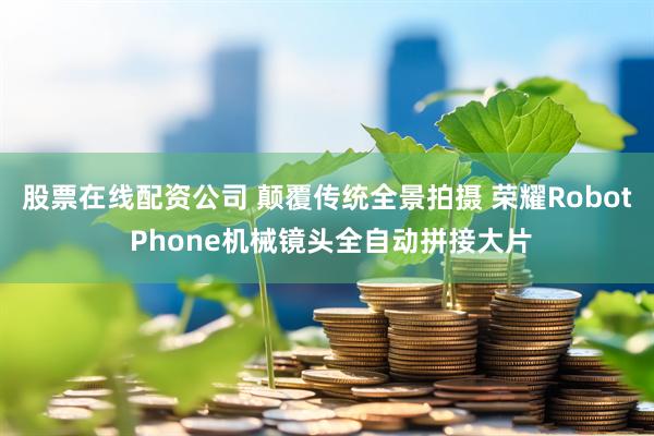 股票在线配资公司 颠覆传统全景拍摄 荣耀Robot Phone机械镜头全自动拼接大片