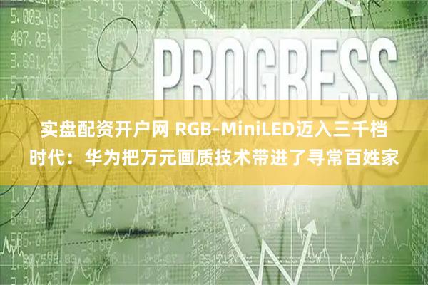 实盘配资开户网 RGB-MiniLED迈入三千档时代：华为把万元画质技术带进了寻常百姓家
