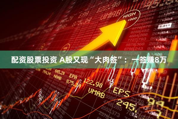 配资股票投资 A股又现“大肉签”：一签赚8万
