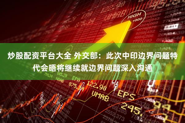 炒股配资平台大全 外交部：此次中印边界问题特代会晤将继续就边界问题深入沟通